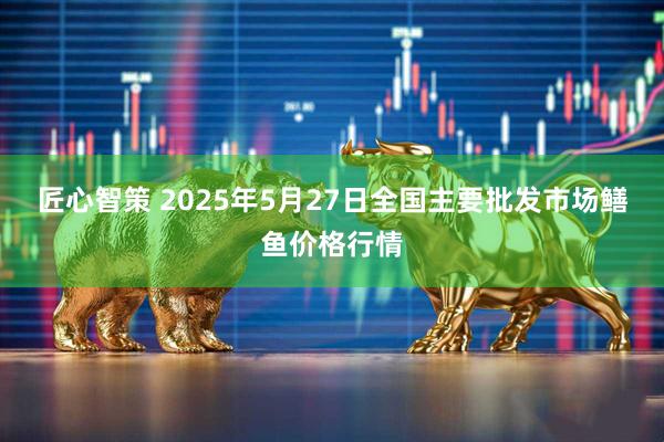 匠心智策 2025年5月27日全国主要批发市场鳝鱼价格行情