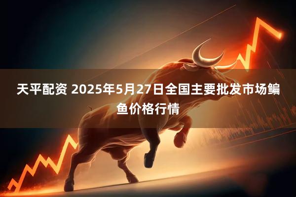 天平配资 2025年5月27日全国主要批发市场鳊鱼价格行情