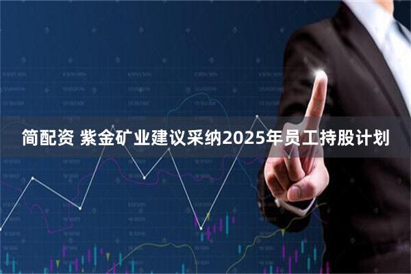 简配资 紫金矿业建议采纳2025年员工持股计划