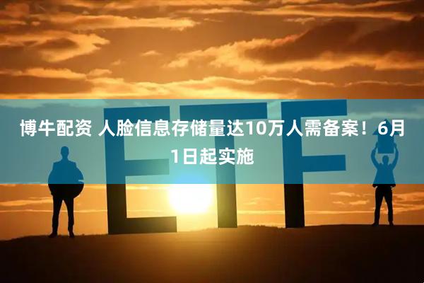 博牛配资 人脸信息存储量达10万人需备案！6月1日起实施