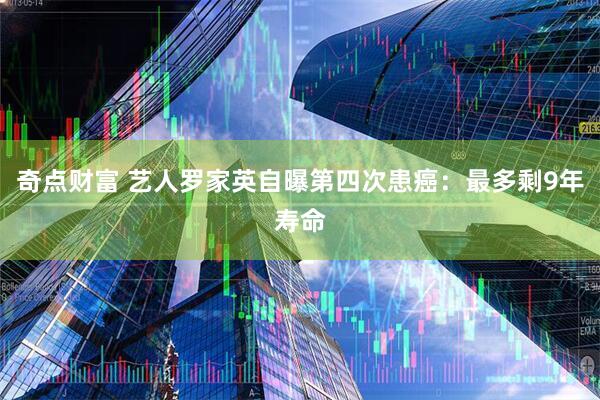 奇点财富 艺人罗家英自曝第四次患癌：最多剩9年寿命