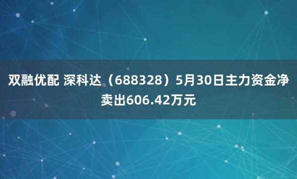 双融优配 深科达（688328）5月30日主力资金净卖出606.42万元