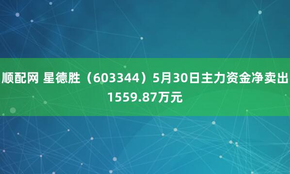 顺配网 星德胜（603344）5月30日主力资金净卖出1559.87万元