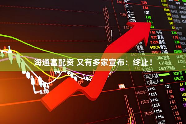 海通富配资 又有多家宣布：终止！
