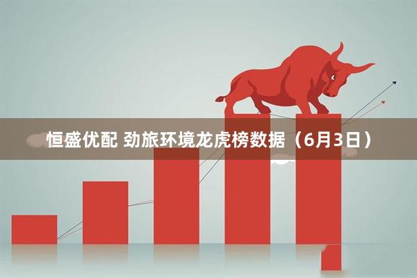 恒盛优配 劲旅环境龙虎榜数据（6月3日）