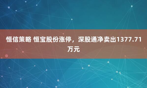 恒信策略 恒宝股份涨停，深股通净卖出1377.71万元
