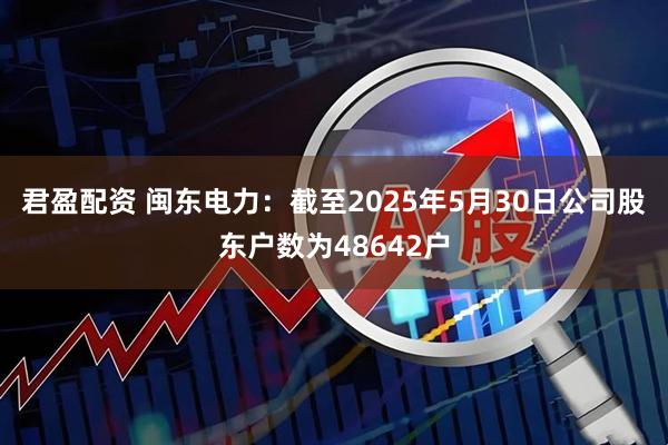 君盈配资 闽东电力：截至2025年5月30日公司股东户数为48642户