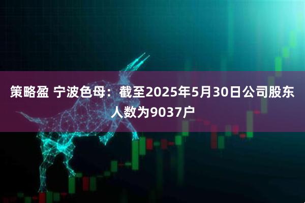 策略盈 宁波色母：截至2025年5月30日公司股东人数为9037户