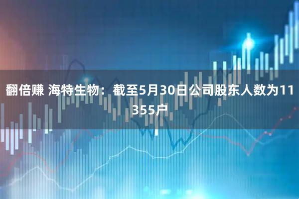 翻倍赚 海特生物：截至5月30日公司股东人数为11355户