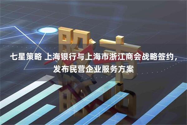 七星策略 上海银行与上海市浙江商会战略签约，发布民营企业服务方案