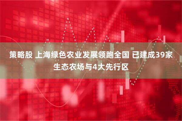 策略股 上海绿色农业发展领跑全国 已建成39家生态农场与4大先行区