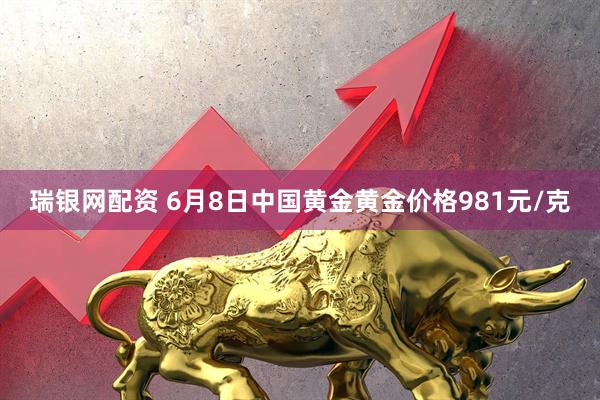 瑞银网配资 6月8日中国黄金黄金价格981元/克