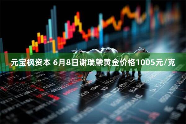 元宝枫资本 6月8日谢瑞麟黄金价格1005元/克