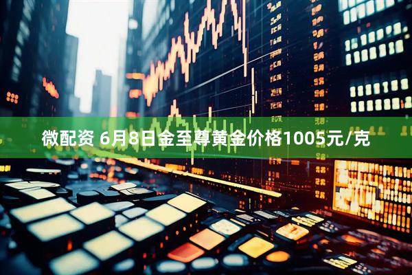 微配资 6月8日金至尊黄金价格1005元/克