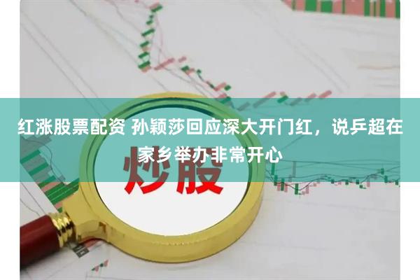 红涨股票配资 孙颖莎回应深大开门红，说乒超在家乡举办非常开心