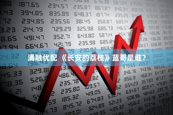 涌融优配 《长安的荔枝》蓝哥是谁？