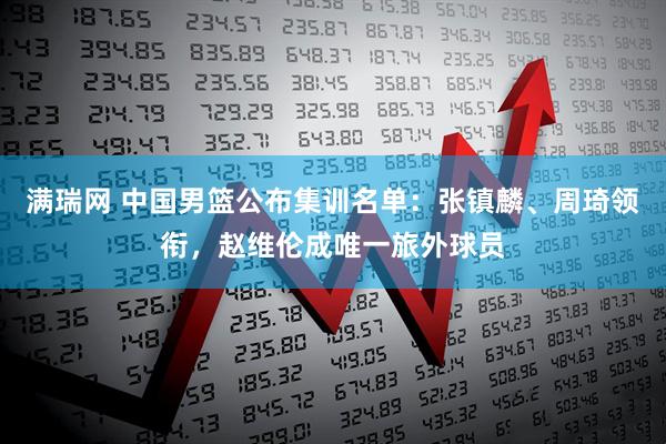 满瑞网 中国男篮公布集训名单：张镇麟、周琦领衔，赵维伦成唯一旅外球员