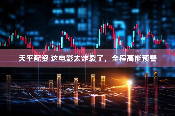 天平配资 这电影太炸裂了，全程高能预警