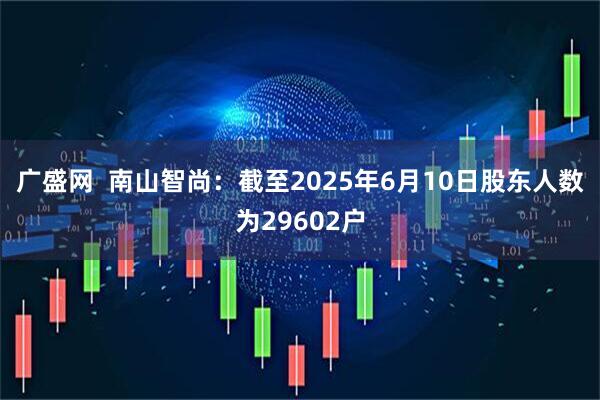 广盛网  南山智尚：截至2025年6月10日股东人数为29602户