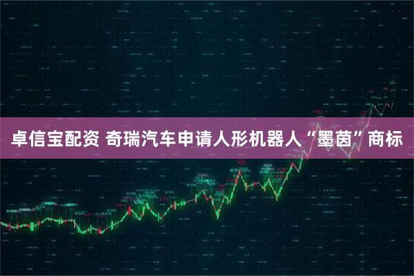 卓信宝配资 奇瑞汽车申请人形机器人“墨茵”商标