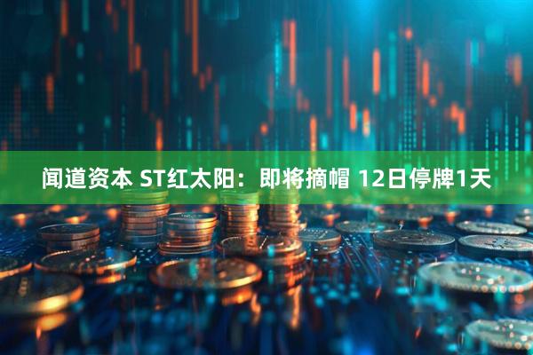 闻道资本 ST红太阳：即将摘帽 12日停牌1天
