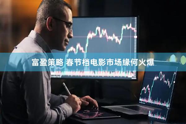 富盈策略 春节档电影市场缘何火爆