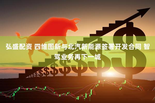 弘盛配资 四维图新与北汽新能源签署开发合同 智驾业务再下一城