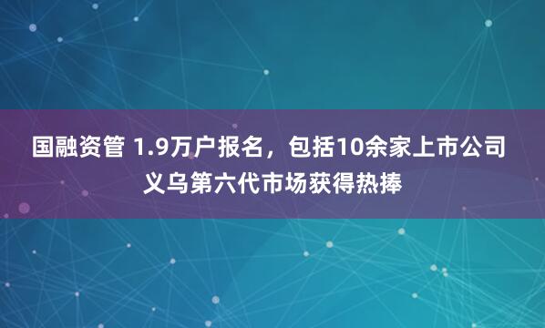 国融资管 1.9万户报名，包括10余家上市公司 义乌第六代市场获得热捧