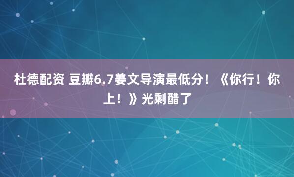 杜德配资 豆瓣6.7姜文导演最低分！《你行！你上！》光剩醋了