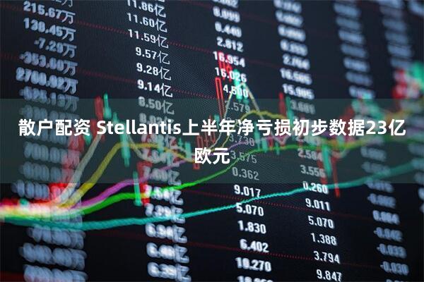 散户配资 Stellantis上半年净亏损初步数据23亿欧元