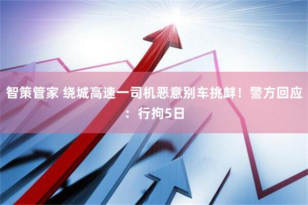 智策管家 绕城高速一司机恶意别车挑衅！警方回应：行拘5日
