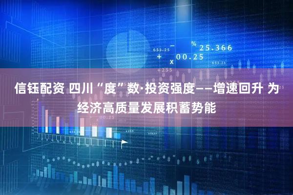 信钰配资 四川“度”数·投资强度——增速回升 为经济高质量发展积蓄势能