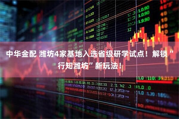 中华金配 潍坊4家基地入选省级研学试点！解锁“行知潍坊”新玩法！