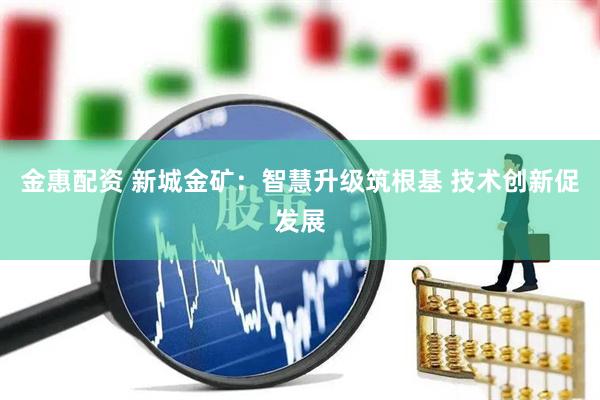 金惠配资 新城金矿：智慧升级筑根基 技术创新促发展