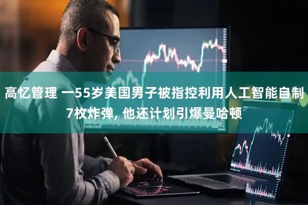 高忆管理 一55岁美国男子被指控利用人工智能自制7枚炸弹, 他还计划引爆曼哈顿