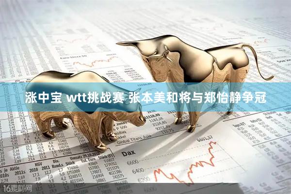涨中宝 wtt挑战赛 张本美和将与郑怡静争冠
