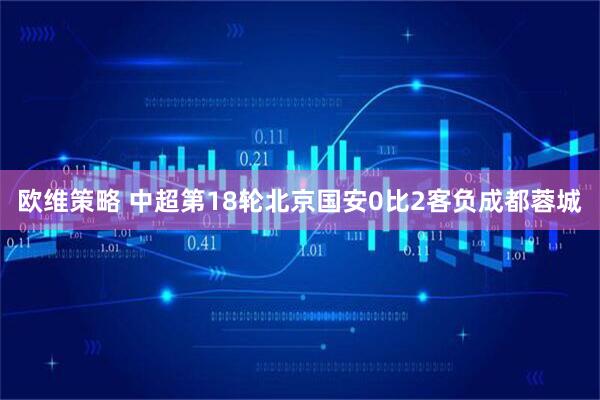 欧维策略 中超第18轮北京国安0比2客负成都蓉城