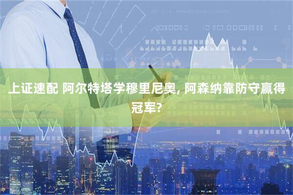 上证速配 阿尔特塔学穆里尼奥, 阿森纳靠防守赢得冠军?