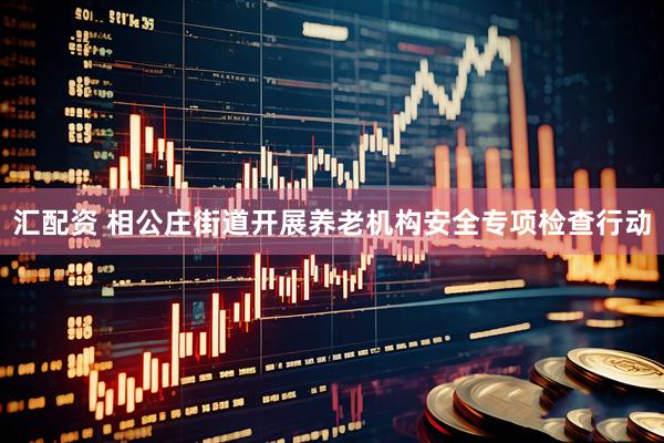 汇配资 相公庄街道开展养老机构安全专项检查行动