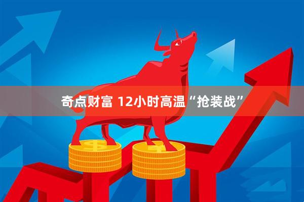 奇点财富 12小时高温“抢装战”