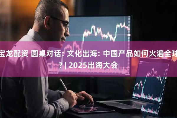 宝龙配资 圆桌对话: 文化出海: 中国产品如何火遍全球? | 2025出海大会