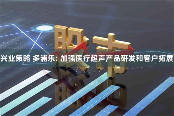 兴业策略 多浦乐: 加强医疗超声产品研发和客户拓展
