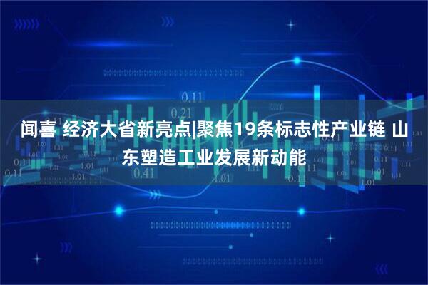 闻喜 经济大省新亮点|聚焦19条标志性产业链 山东塑造工业发展新动能