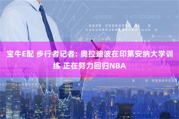 宝牛E配 步行者记者: 奥拉迪波在印第安纳大学训练 正在努力回归NBA