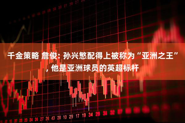 千金策略 詹俊: 孙兴慜配得上被称为“亚洲之王”, 他是亚洲球员的英超标杆