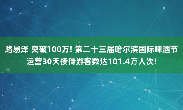 路易泽 突破100万! 第二十三届哈尔滨国际啤酒节运营30天接待游客数达101.4万人次!