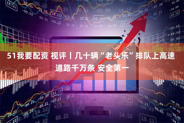 51我要配资 视评丨几十辆“老头乐”排队上高速 道路千万条 安全第一