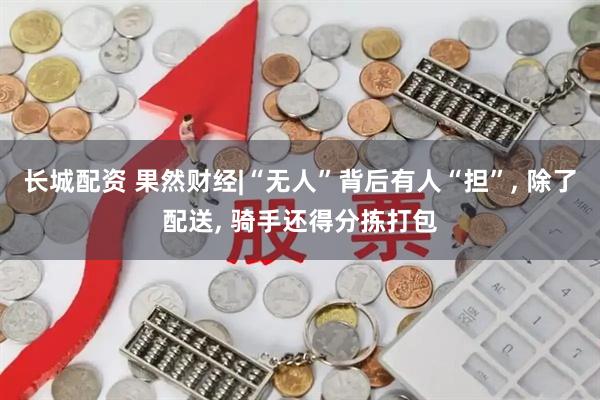 长城配资 果然财经|“无人”背后有人“担”, 除了配送, 骑手还得分拣打包