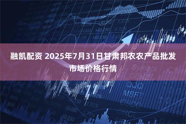 融凯配资 2025年7月31日甘肃邦农农产品批发市场价格行情