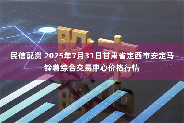 民信配资 2025年7月31日甘肃省定西市安定马铃薯综合交易中心价格行情